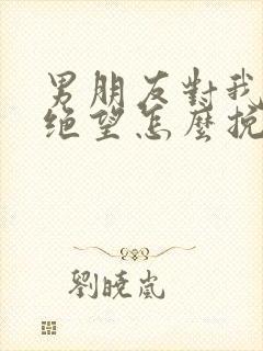 男朋友对我伤心绝望怎么挽回