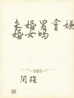 未婚男会嫌弃二婚女吗