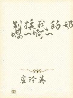 别揉我的奶头,嗯~啊~