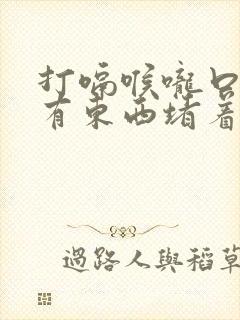 打嗝喉咙口感觉有东西堵着