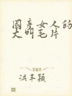 国产女人的高潮大叫毛片