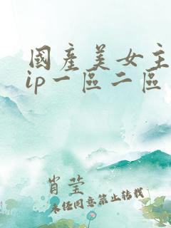 国产美女主播vip一区二区三区