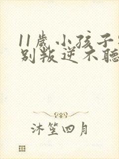 11岁小孩子特别叛逆不听话怎么办