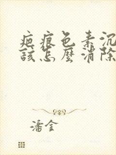 疤痕色素沉着应该怎么消除呢