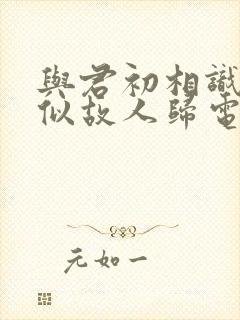 与君初相识,恰似故人归电视剧