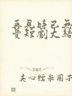 再见时已无恨无爱短剧大结局