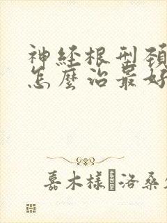 神经根型颈椎病怎么治最好