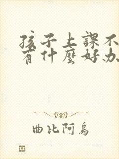 孩子上课不听课有什么好办法