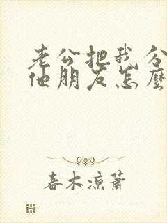 老公把我分享给他朋友怎么办