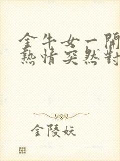 金牛女一开始很热情突然对你冷淡