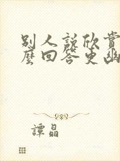 别人说欣赏你怎么回答更幽默