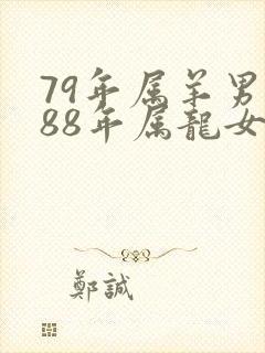79年属羊男和88年属龙女的婚姻怎么样