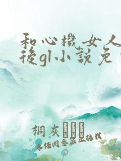 和心机女人分手后gl小说免费阅读