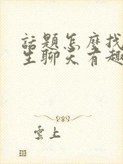 话题怎么找和男生聊天有趣