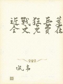 近战狂兵叶军浪全文免费在线阅读