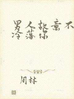 男人故意不理你冷落你