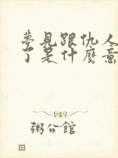 梦见跟仇人和好了是什么意思