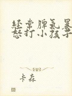 经常脾气暴躁易怒打小孩子