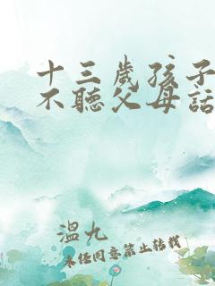 十三岁孩子叛逆不听父母话