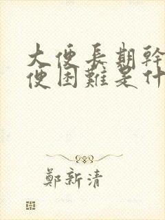 大便长期干燥排便困难是什么原因