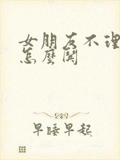 女朋友不理我了怎么哄