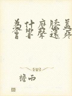 为什么膝盖弯曲会响声还疼