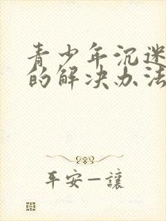 青少年沉迷游戏的解决办法