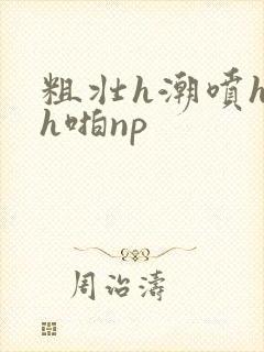 粗壮h潮喷h高h啪np