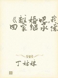 《离婚吧,我要回家继承亿万家产》小说