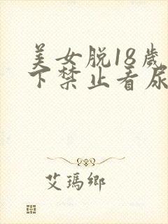 美女脱18岁以下禁止看尿口