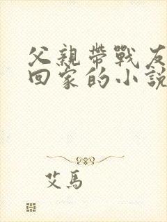 父亲带战友女儿回家的小说