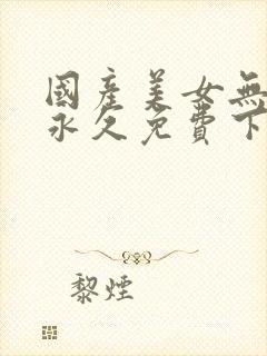 国产美女无遮挡永久免费下载观看视频