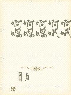 啊啊啊啊啊啊啊嗯嗯嗯哦哦哦