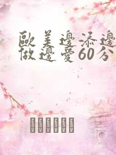 欧美边添边摸边做边爱60分钟