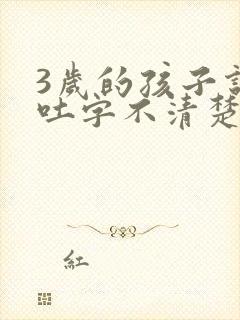 3岁的孩子说话吐字不清楚是怎么回事