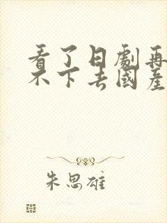 看了日剧再也看不下去国产剧