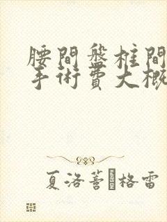 腰间盘椎间孔镜手术费大概多少钱