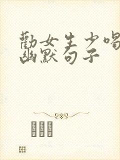 劝女生少喝酒的幽默句子