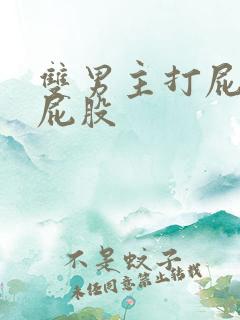 双男主打屁股撅屁股