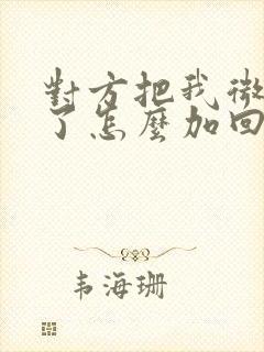 对方把我微信删了怎么加回来