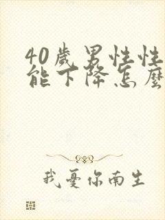 40岁男性性功能下降怎么办该如何治疗