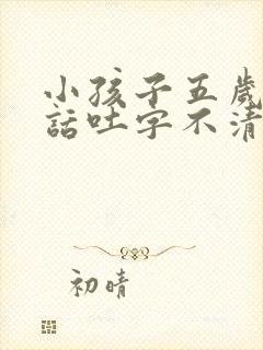 小孩子五岁了说话吐字不清楚怎么办