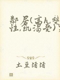 邻居(高h,双性,饥渴受)男男小说叫我小