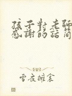 孩子对老师表达感谢的话简短