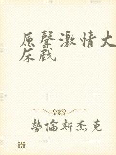 原声激情大尺度床戏