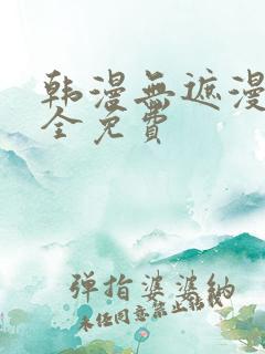 韩漫无遮漫画大全免费