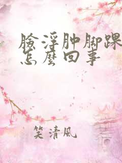 脸浮肿脚踝浮肿怎么回事