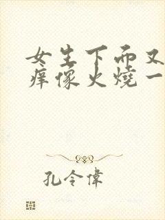 女生下面又疼又痒像火烧一样