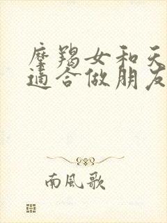 摩羯女和天蝎女适合做朋友吗