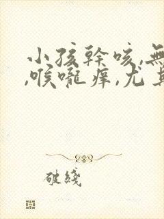 小孩干咳,无痰,喉咙痒,尤其夜里严重